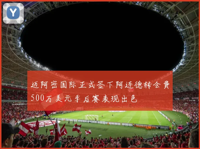 迈阿密国际正式签下阿连德转会费500万美元季后赛表现出色