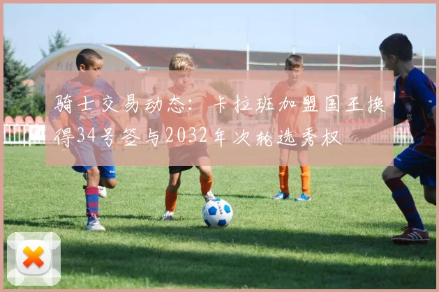 骑士交易动态：卡拉班加盟国王换得34号签与2032年次轮选秀权