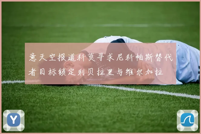 意天空报道科莫寻求尼科帕斯替代者目标锁定利贝拉里与维尔加拉