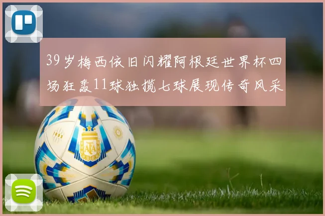 39岁梅西依旧闪耀阿根廷世界杯四场狂轰11球独揽七球展现传奇风采