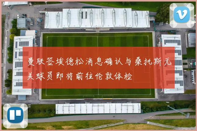 曼联签埃德松消息确认与桑托斯无关球员即将前往伦敦体检