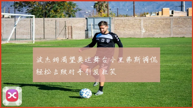 波杰姆渴望奥运舞台小里弗斯调侃轻松击败对手引发狂笑