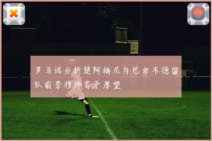 罗马诺分析楚阿梅尼与巴尔韦德留队前景穆帅寄予厚望