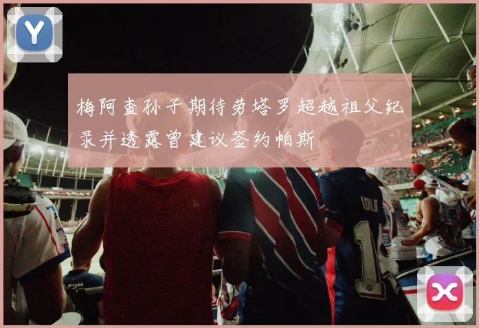 梅阿查孙子期待劳塔罗超越祖父纪录并透露曾建议签约帕斯