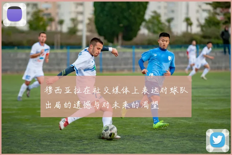 穆西亚拉在社交媒体上表达对球队出局的遗憾与对未来的渴望