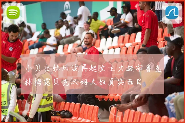 小贝出轨风波再起女主力挺布鲁克林揭露贝克汉姆夫妇真实面目