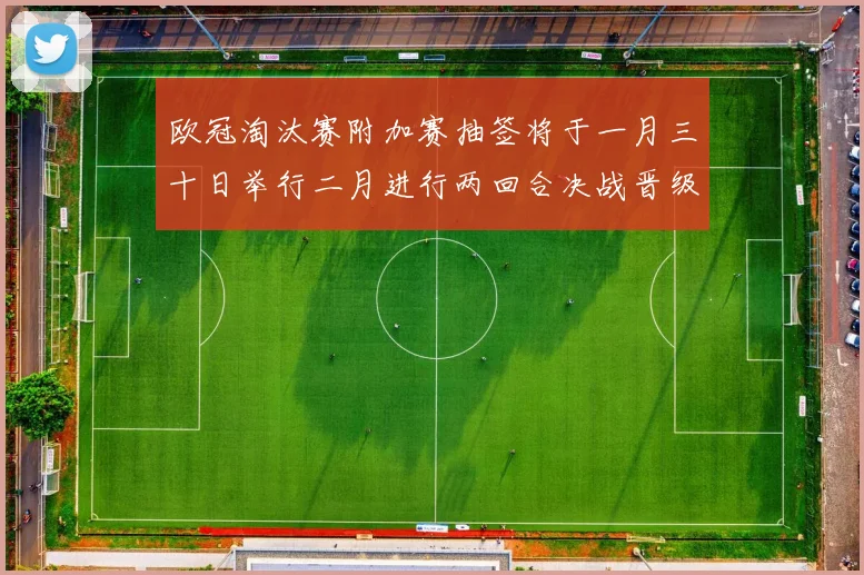 欧冠淘汰赛附加赛抽签将于一月三十日举行二月进行两回合决战晋级十六强