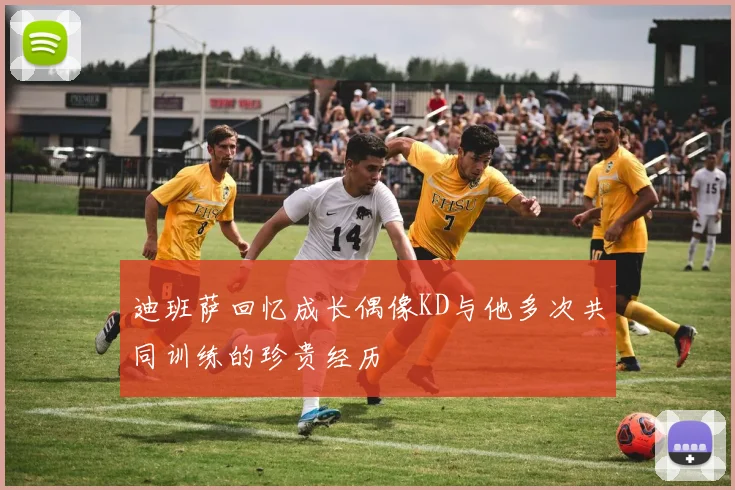 迪班萨回忆成长偶像KD与他多次共同训练的珍贵经历