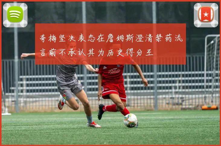 夸梅坚决表态在詹姆斯澄清禁药流言前不承认其为历史得分王