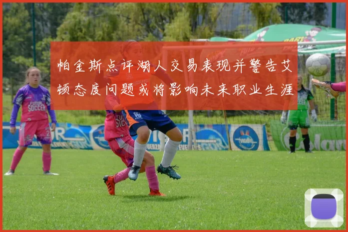 帕金斯点评湖人交易表现并警告艾顿态度问题或将影响未来职业生涯