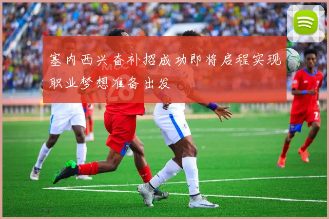 塞内西兴奋补招成功即将启程实现职业梦想准备出发
