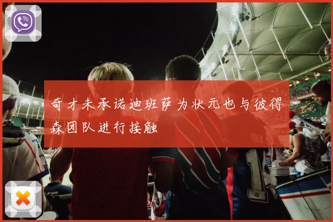奇才未承诺迪班萨为状元也与彼得森团队进行接触