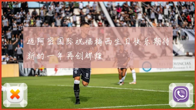 迈阿密国际祝福梅西生日快乐期待新的一年再创辉煌