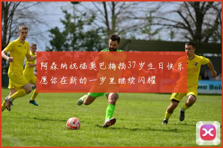 阿森纳祝福奥巴梅扬37岁生日快乐愿你在新的一岁里继续闪耀
