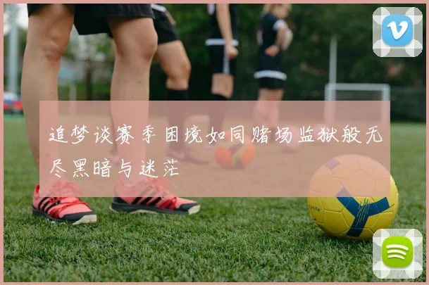 追梦谈赛季困境如同赌场监狱般无尽黑暗与迷茫