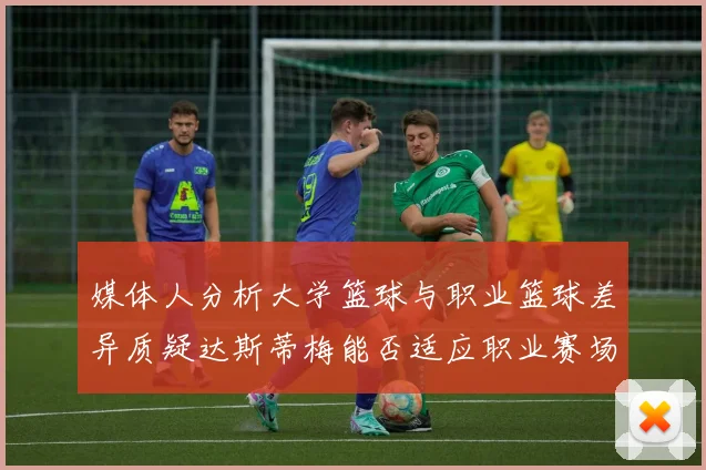 媒体人分析大学篮球与职业篮球差异质疑达斯蒂梅能否适应职业赛场