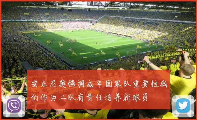 安东尼奥强调成年国家队重要性我们作为二队有责任培养新球员