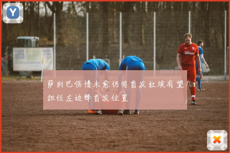 萨利巴伤情未愈仍将首发杜埃有望担任左边锋首发位置