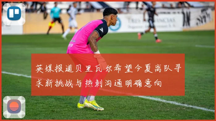 英媒报道贝里瓦尔希望今夏离队寻求新挑战与热刺沟通明确意向