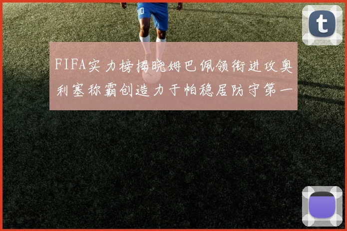 FIFA实力榜揭晓姆巴佩领衔进攻奥利塞称霸创造力于帕稳居防守第一