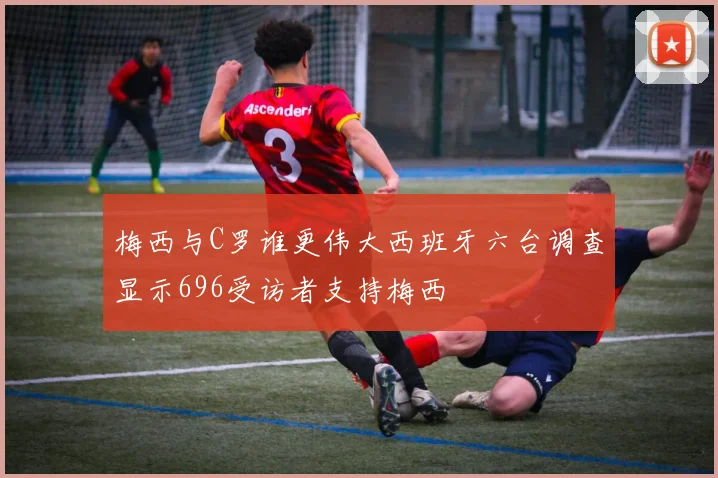 梅西与C罗谁更伟大西班牙六台调查显示696受访者支持梅西